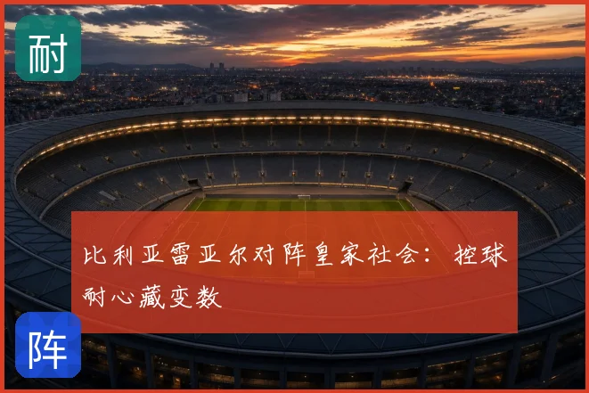 比利亚雷亚尔对阵皇家社会:控球耐心藏变数