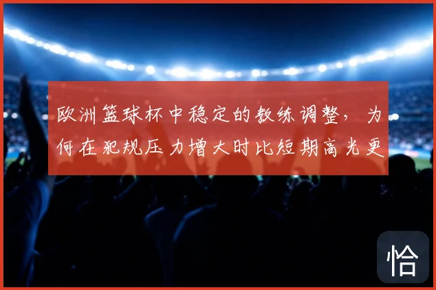 欧洲篮球杯中稳定的教练调整,为何在犯规压力增大时比短期高光更可靠