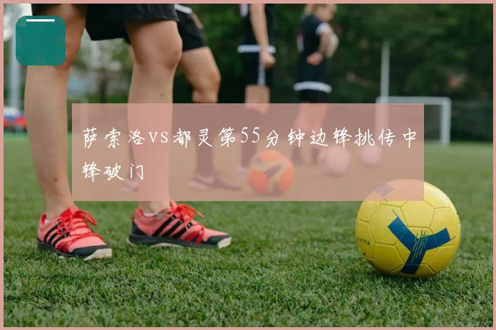 萨索洛vs都灵第55分钟边锋挑传中锋破门